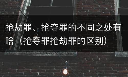 抢劫罪、抢夺罪的不同之处有啥（抢夺罪抢劫罪的区别）