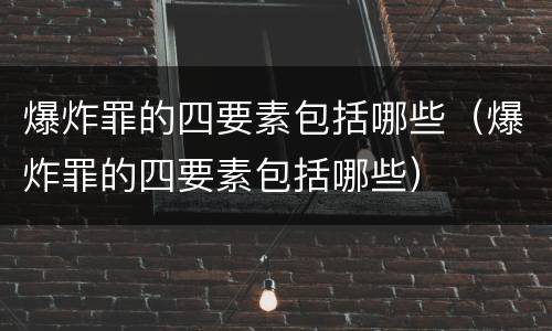 爆炸罪的四要素包括哪些（爆炸罪的四要素包括哪些）