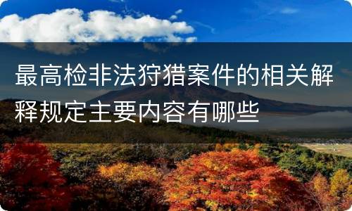 最高检非法狩猎案件的相关解释规定主要内容有哪些