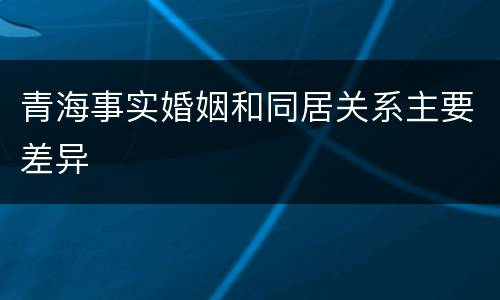 青海事实婚姻和同居关系主要差异