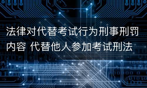 法律对代替考试行为刑事刑罚内容 代替他人参加考试刑法