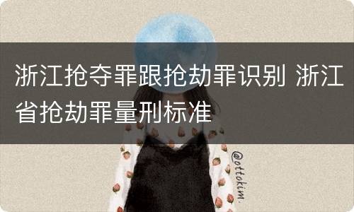 浙江抢夺罪跟抢劫罪识别 浙江省抢劫罪量刑标准