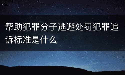 帮助犯罪分子逃避处罚犯罪追诉标准是什么