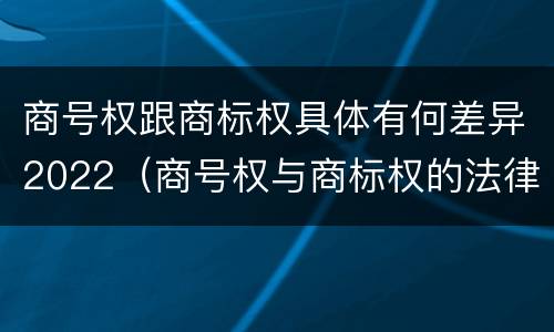 商号权跟商标权具体有何差异2022（商号权与商标权的法律冲突与解决）