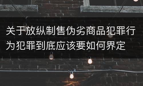 关于放纵制售伪劣商品犯罪行为犯罪到底应该要如何界定
