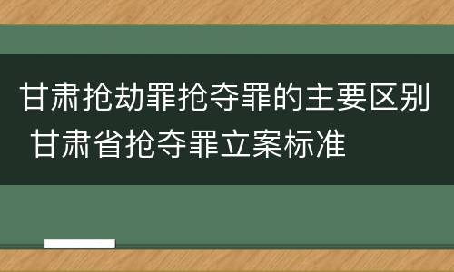 甘肃抢劫罪抢夺罪的主要区别 甘肃省抢夺罪立案标准