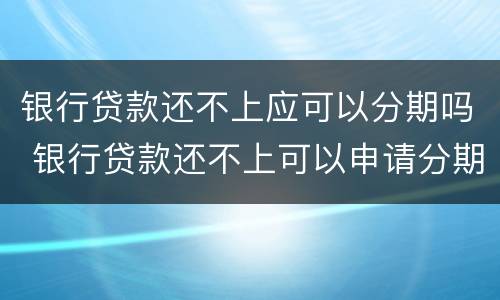 银行贷款还不上应可以分期吗 银行贷款还不上可以申请分期吗