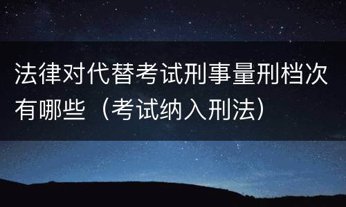 法律对代替考试刑事量刑档次有哪些（考试纳入刑法）