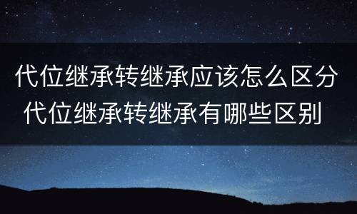 代位继承转继承应该怎么区分 代位继承转继承有哪些区别