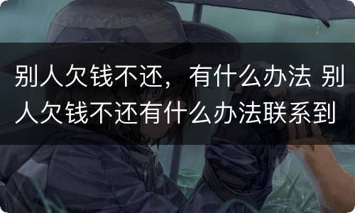 别人欠钱不还，有什么办法 别人欠钱不还有什么办法联系到他家人