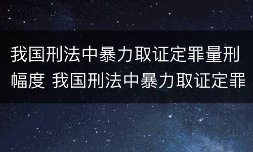 我国刑法中暴力取证定罪量刑幅度 我国刑法中暴力取证定罪量刑幅度是多少