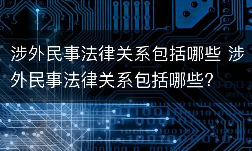 涉外民事法律关系包括哪些 涉外民事法律关系包括哪些?