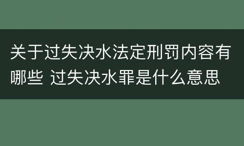 关于过失决水法定刑罚内容有哪些 过失决水罪是什么意思