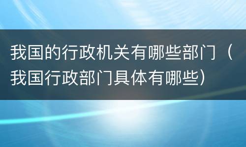 我国的行政机关有哪些部门（我国行政部门具体有哪些）