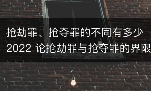抢劫罪、抢夺罪的不同有多少2022 论抢劫罪与抢夺罪的界限