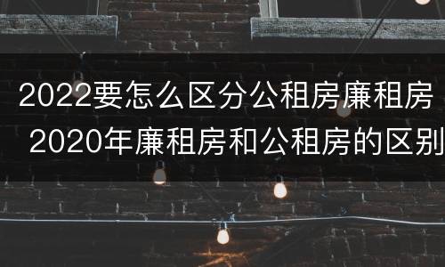 2022要怎么区分公租房廉租房 2020年廉租房和公租房的区别