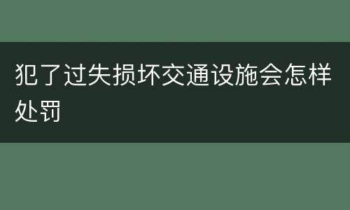 犯了过失损坏交通设施会怎样处罚