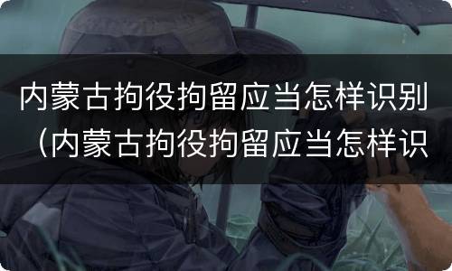 内蒙古拘役拘留应当怎样识别（内蒙古拘役拘留应当怎样识别信息）