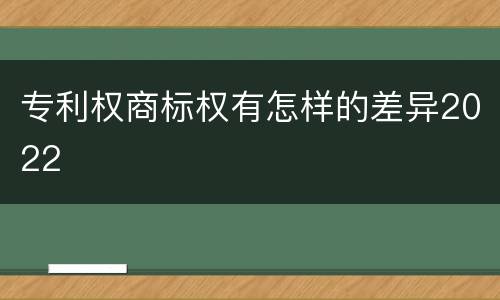 专利权商标权有怎样的差异2022