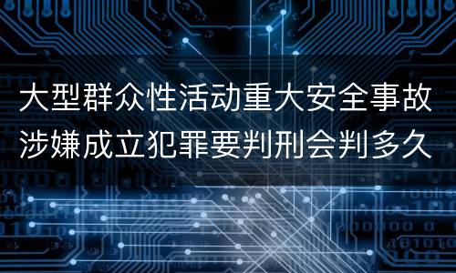 大型群众性活动重大安全事故涉嫌成立犯罪要判刑会判多久
