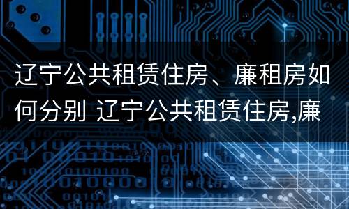辽宁公共租赁住房、廉租房如何分别 辽宁公共租赁住房,廉租房如何分别购买