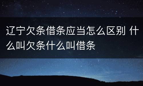 辽宁欠条借条应当怎么区别 什么叫欠条什么叫借条