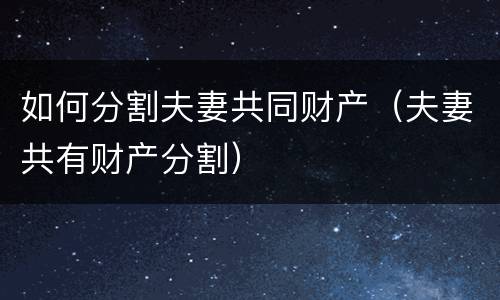 如何分割夫妻共同财产（夫妻共有财产分割）