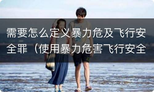 需要怎么定义暴力危及飞行安全罪（使用暴力危害飞行安全罪的主要特征）