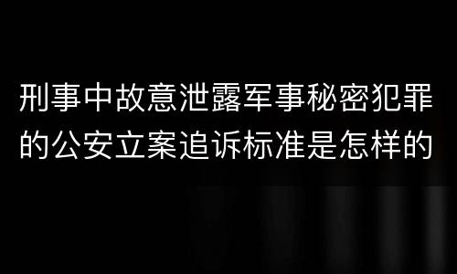 刑事中故意泄露军事秘密犯罪的公安立案追诉标准是怎样的