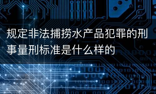 规定非法捕捞水产品犯罪的刑事量刑标准是什么样的