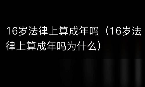 16岁法律上算成年吗（16岁法律上算成年吗为什么）