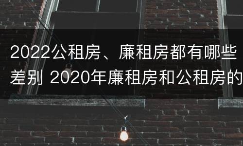 2022公租房、廉租房都有哪些差别 2020年廉租房和公租房的区别