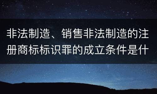 非法制造、销售非法制造的注册商标标识罪的成立条件是什么