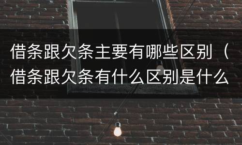 借条跟欠条主要有哪些区别（借条跟欠条有什么区别是什么）