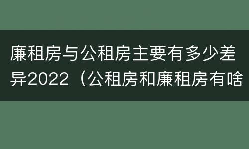 廉租房与公租房主要有多少差异2022（公租房和廉租房有啥不同）