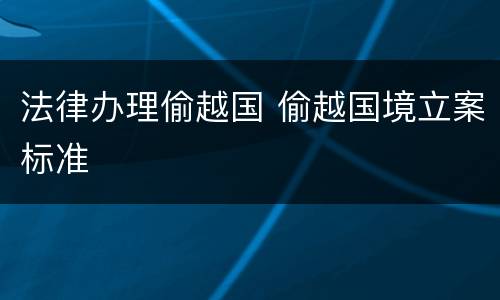 法律办理偷越国 偷越国境立案标准