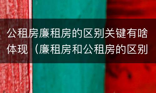 公租房廉租房的区别关键有啥体现（廉租房和公租房的区别到底是什么）