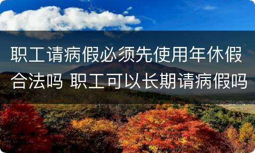 职工请病假必须先使用年休假合法吗 职工可以长期请病假吗