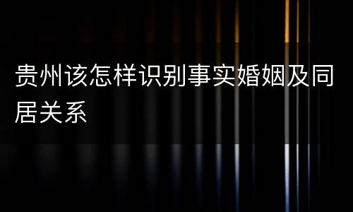 贵州该怎样识别事实婚姻及同居关系
