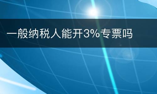 一般纳税人能开3%专票吗