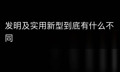 发明及实用新型到底有什么不同