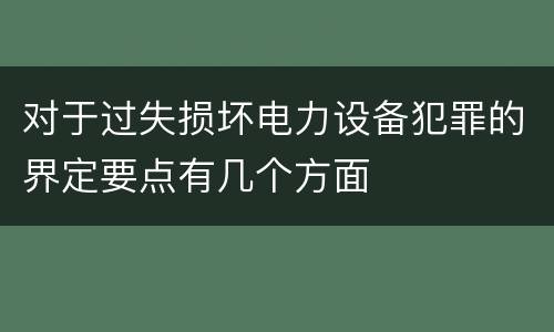 对于过失损坏电力设备犯罪的界定要点有几个方面