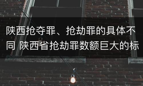 陕西抢夺罪、抢劫罪的具体不同 陕西省抢劫罪数额巨大的标准