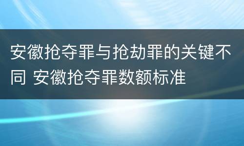安徽抢夺罪与抢劫罪的关键不同 安徽抢夺罪数额标准