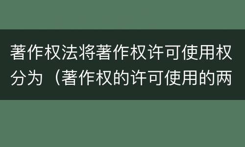 著作权法将著作权许可使用权分为（著作权的许可使用的两种情况）