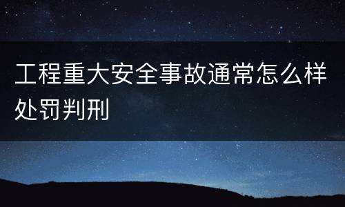 工程重大安全事故通常怎么样处罚判刑