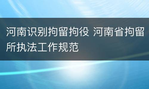 河南识别拘留拘役 河南省拘留所执法工作规范