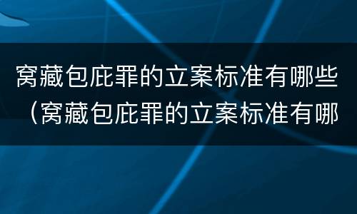 窝藏包庇罪的立案标准有哪些（窝藏包庇罪的立案标准有哪些规定）