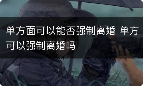 单方面可以能否强制离婚 单方可以强制离婚吗
