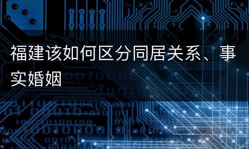 福建该如何区分同居关系、事实婚姻